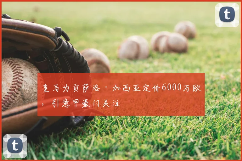 皇马为贡萨洛·加西亚定价6000万欧,引意甲豪门关注