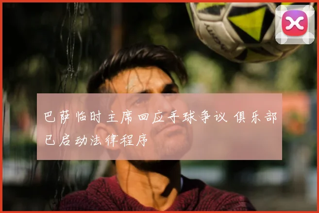 巴萨临时主席回应手球争议 俱乐部已启动法律程序