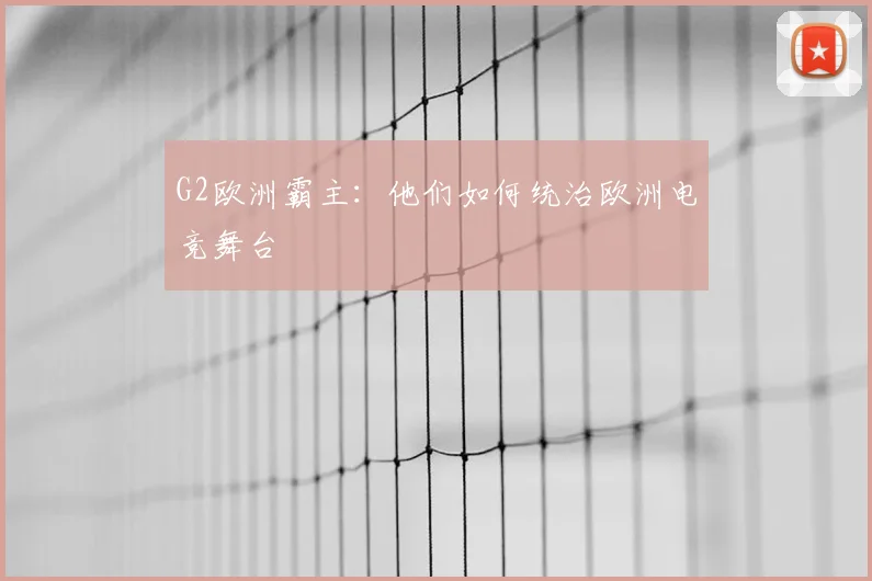 G2欧洲霸主:他们如何统治欧洲电竞舞台