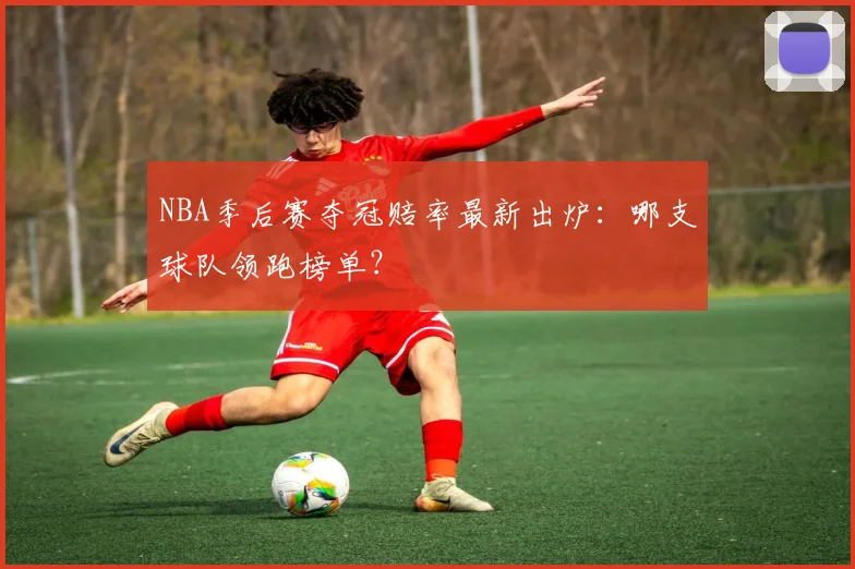 NBA季后赛夺冠赔率最新出炉：哪支球队领跑榜单？