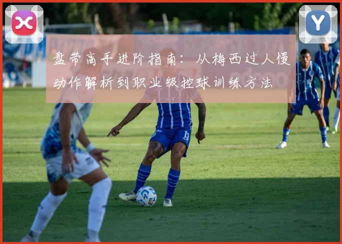 盘带高手进阶指南:从梅西过人慢动作解析到职业级控球训练方法