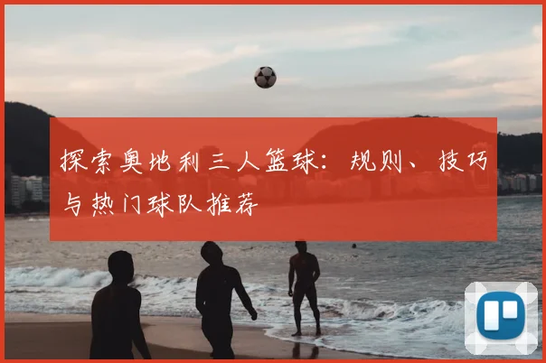 探索奥地利三人篮球:规则、技巧与热门球队推荐