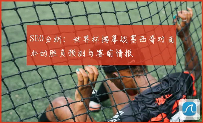 SEO分析:世界杯揭幕战墨西哥对南非的胜负预测与赛前情报