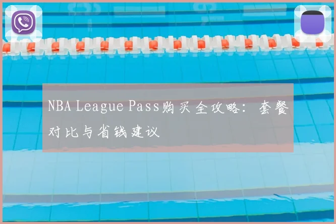 NBA League Pass购买全攻略：套餐对比与省钱建议