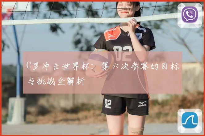 C罗冲击世界杯:第六次参赛的目标与挑战全解析