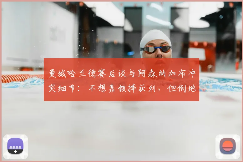 曼城哈兰德赛后谈与阿森纳加布冲突细节:不想靠假摔获利,但倒地或许能让对手吃牌