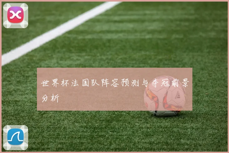 世界杯法国队阵容预测与夺冠前景分析