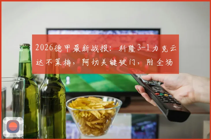 2026德甲最新战报:科隆3-1力克云达不莱梅,阿切关键破门,附全场数据与进球回放