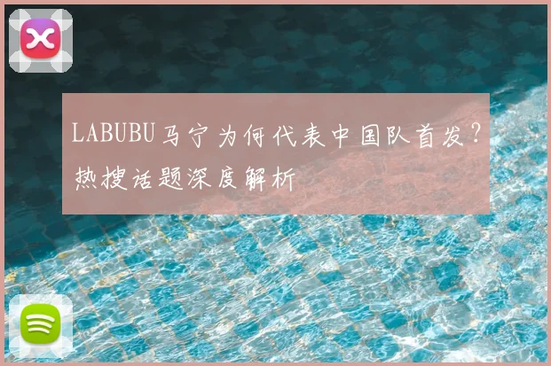 LABUBU马宁为何代表中国队首发？热搜话题深度解析