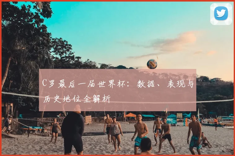 C罗最后一届世界杯:数据、表现与历史地位全解析