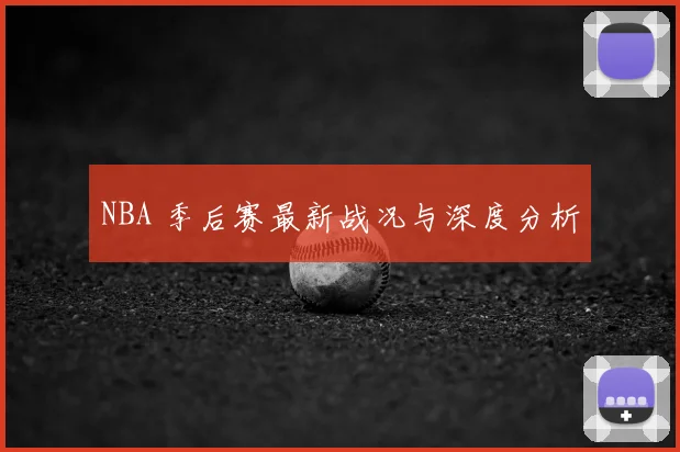 NBA 季后赛最新战况与深度分析