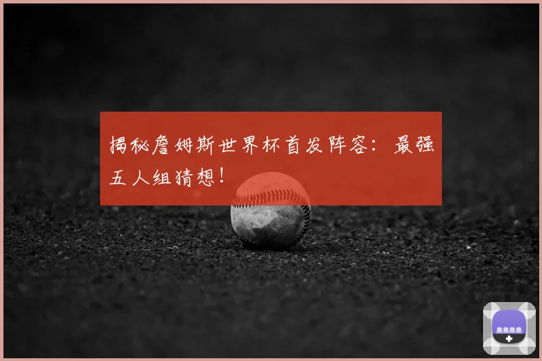 揭秘詹姆斯世界杯首发阵容:最强五人组猜想!